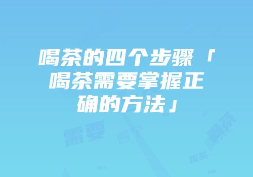 喝茶的四个步骤「喝茶需要掌握正确的方法」