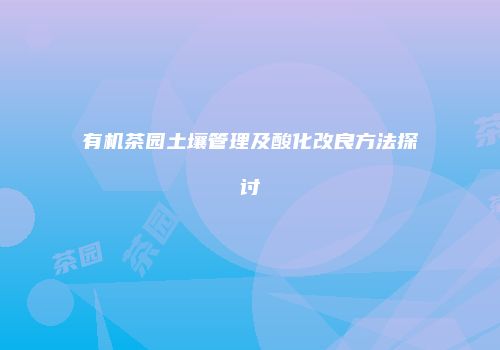 有机茶园土壤管理及酸化改良方法探讨