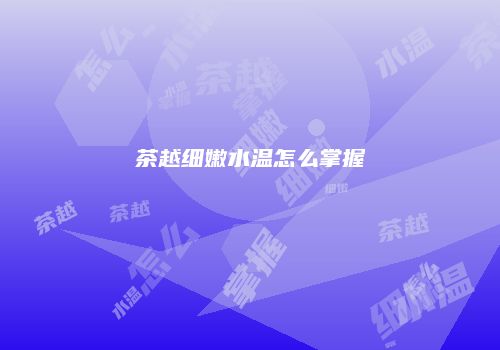 茶越细嫩水温怎么掌握