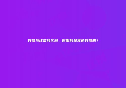 好茶与坏茶的区别，你喝的是真的好茶吗？