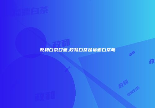 政和白茶口感,政和白茶是福鼎白茶吗