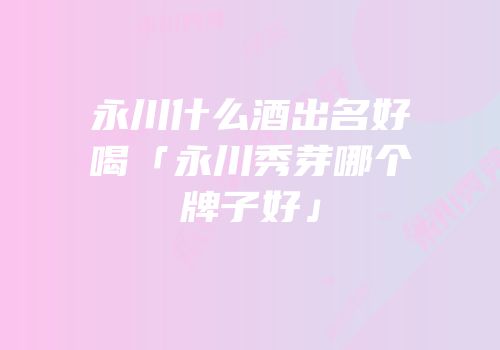 永川什么酒出名好喝「永川秀芽哪个牌子好」