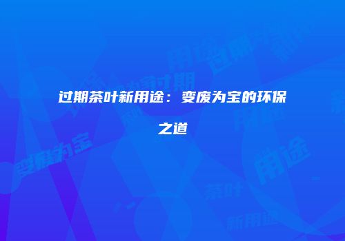 过期茶叶新用途：变废为宝的环保之道