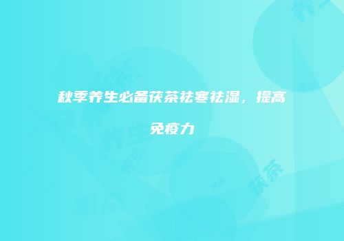 秋季养生必备茯茶祛寒祛湿，提高免疫力