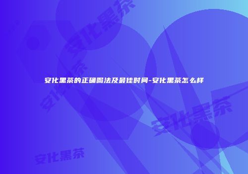 安化黑茶的正确喝法及最佳时间-安化黑茶怎么样