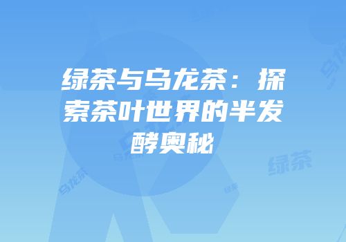 绿茶与乌龙茶：探索茶叶世界的半发酵奥秘