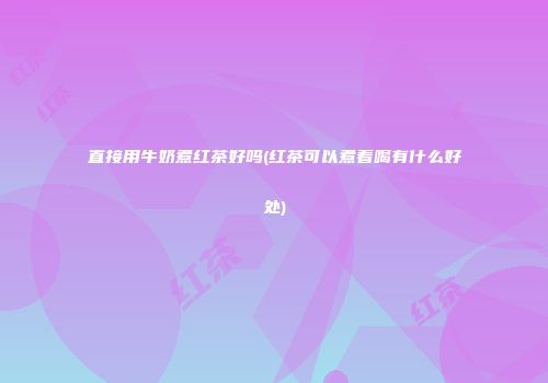 直接用牛奶煮红茶好吗(红茶可以煮着喝有什么好处)