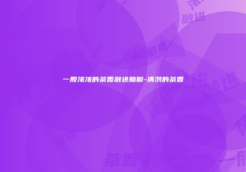 一股浓浓的茶香融进肺腑-清冽的茶香