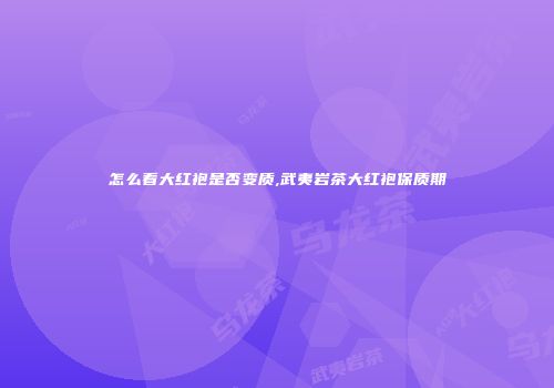 怎么看大红袍是否变质,武夷岩茶大红袍保质期