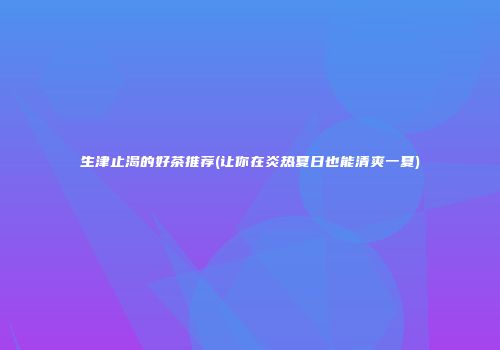 生津止渴的好茶推荐(让你在炎热夏日也能清爽一夏)