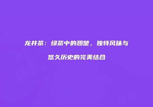 龙井茶：绿茶中的翘楚，独特风味与悠久历史的完美结合