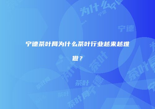 宁德茶叶局为什么茶叶行业越来越难做？