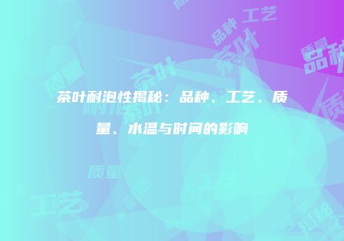 茶叶耐泡性揭秘：品种、工艺、质量、水温与时间的影响
