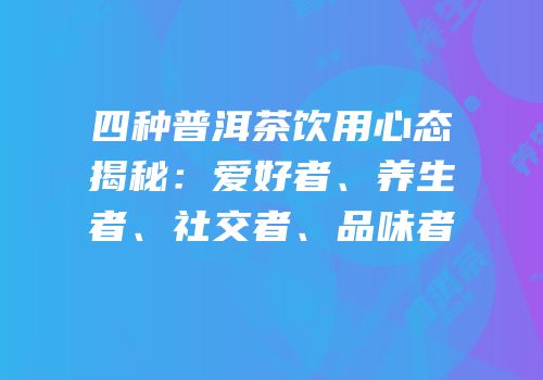 四种普洱茶饮用心态揭秘：爱好者、养生者、社交者、品味者