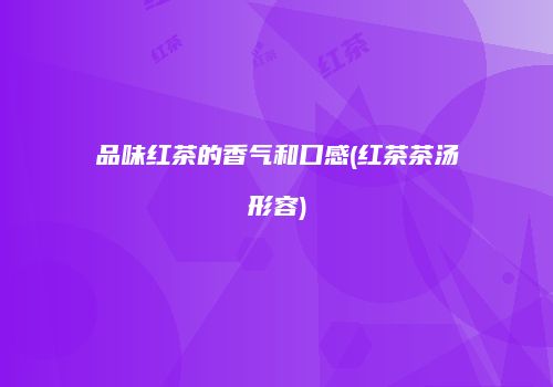 品味红茶的香气和口感(红茶茶汤形容)