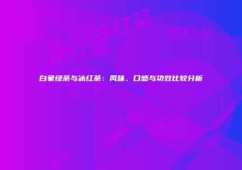 白象绿茶与冰红茶：风味、口感与功效比较分析