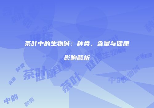 茶叶中的生物碱：种类、含量与健康影响解析