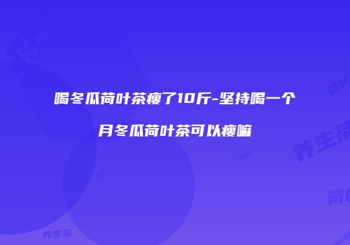 喝冬瓜荷叶茶瘦了10斤-坚持喝一个月冬瓜荷叶茶可以瘦嘛