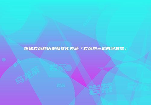 探秘岩茶的历史和文化内涵「岩茶的三坑两涧意思」