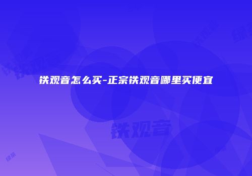 铁观音怎么买-正宗铁观音哪里买便宜