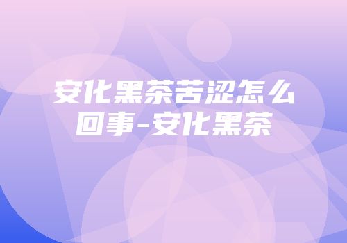 安化黑茶苦涩怎么回事-安化黑茶