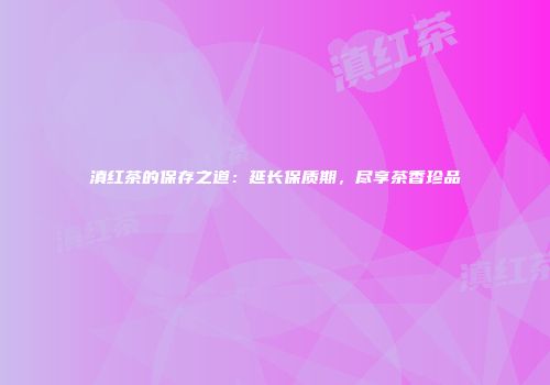 滇红茶的保存之道：延长保质期，尽享茶香珍品