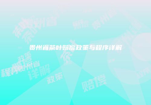 贵州省茶叶赔偿政策与程序详解