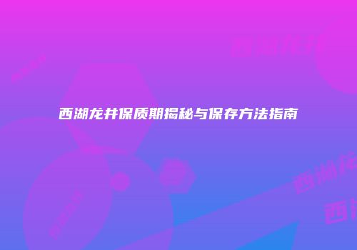 西湖龙井保质期揭秘与保存方法指南