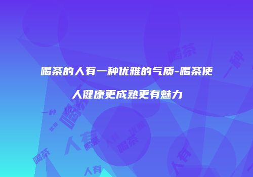 喝茶的人有一种优雅的气质-喝茶使人健康更成熟更有魅力