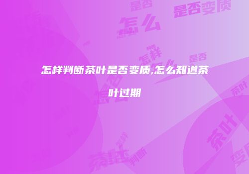 怎样判断茶叶是否变质,怎么知道茶叶过期