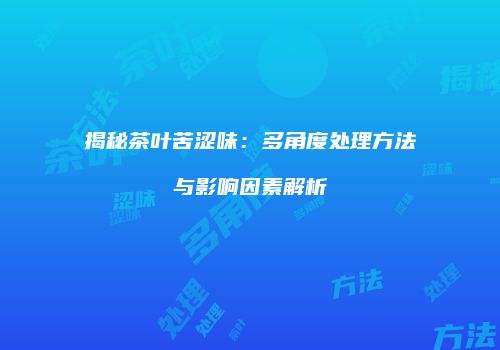 揭秘茶叶苦涩味：多角度处理方法与影响因素解析