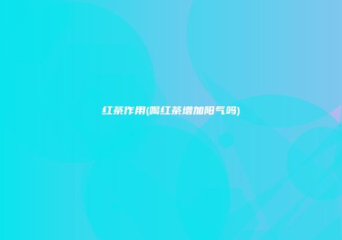 红茶作用(喝红茶增加阳气吗)