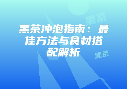 黑茶冲泡指南：最佳方法与食材搭配解析