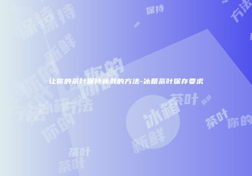 让你的茶叶保持新鲜的方法-冰箱茶叶保存要求