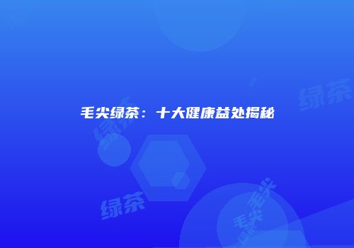 毛尖绿茶：十大健康益处揭秘