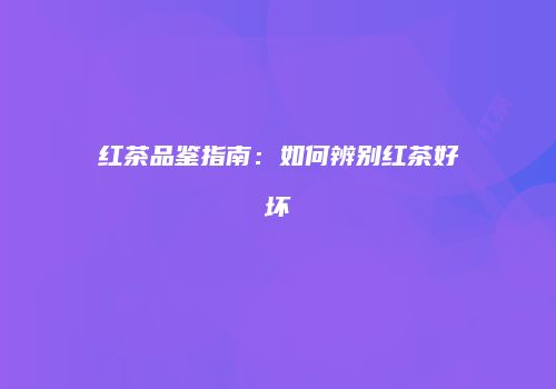 红茶品鉴指南：如何辨别红茶好坏
