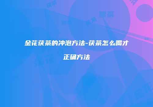 金花茯茶的冲泡方法-茯茶怎么喝才正确方法