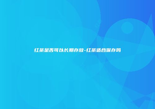 红茶是否可以长期存放-红茶适合保存吗