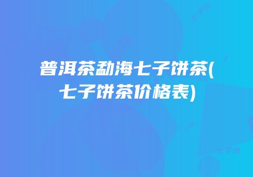 普洱茶勐海七子饼茶(七子饼茶价格表)
