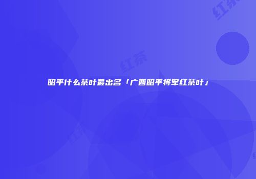 昭平什么茶叶最出名「广西昭平将军红茶叶」