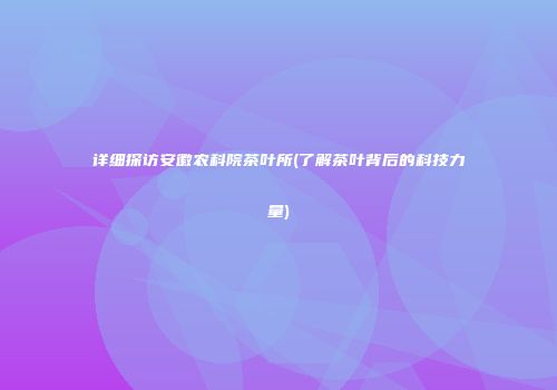 详细探访安徽农科院茶叶所(了解茶叶背后的科技力量)