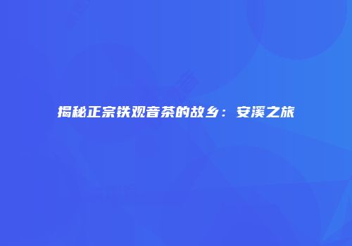 揭秘正宗铁观音茶的故乡：安溪之旅