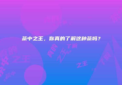 茶中之王，你真的了解这种茶吗？