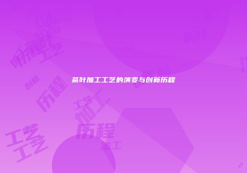 茶叶加工工艺的演变与创新历程