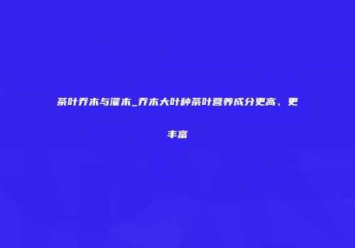 茶叶乔木与灌木_乔木大叶种茶叶营养成分更高、更丰富