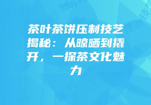 茶叶茶饼压制技艺揭秘：从晾晒到撬开，一探茶文化魅力