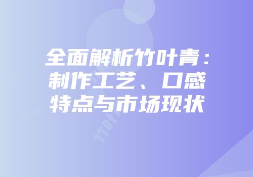 全面解析竹叶青：制作工艺、口感特点与市场现状