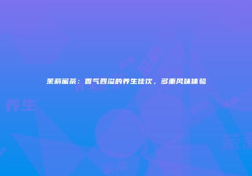茉莉蜜茶：香气四溢的养生佳饮，多重风味体验