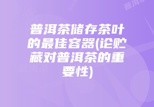 普洱茶储存茶叶的最佳容器(论贮藏对普洱茶的重要性)