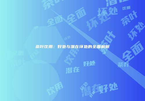 茶叶饮用：好处与潜在坏处的全面解析